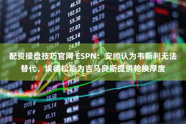 配资操盘技巧官网 ESPN:安帅认为韦斯利无法替代,埃德松能为吉马良斯提供轮换厚度
