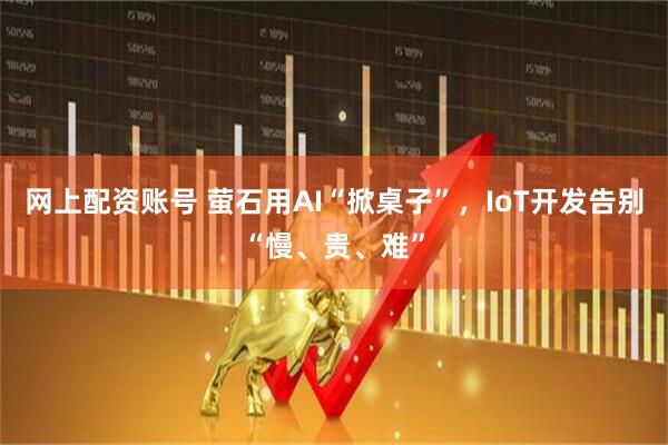 网上配资账号 萤石用AI“掀桌子”，IoT开发告别“慢、贵、难”