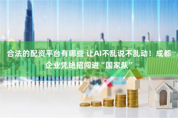 合法的配资平台有哪些 让AI不乱说不乱动！成都企业凭绝招闯进“国家队”