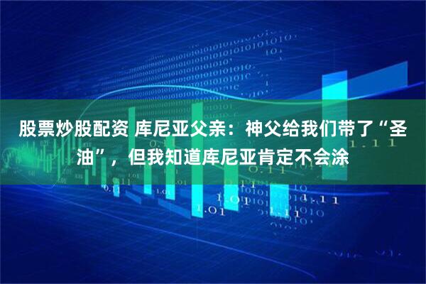 股票炒股配资 库尼亚父亲：神父给我们带了“圣油”，但我知道库尼亚肯定不会涂