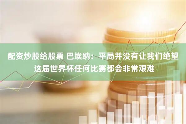 配资炒股给股票 巴埃纳：平局并没有让我们绝望 这届世界杯任何比赛都会非常艰难