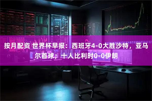 按月配资 世界杯早报：西班牙4-0大胜沙特，亚马尔首球；十人比利时0-0伊朗
