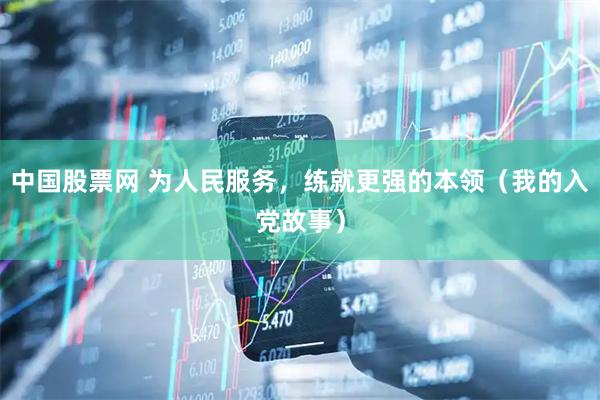 中国股票网 为人民服务，练就更强的本领（我的入党故事）