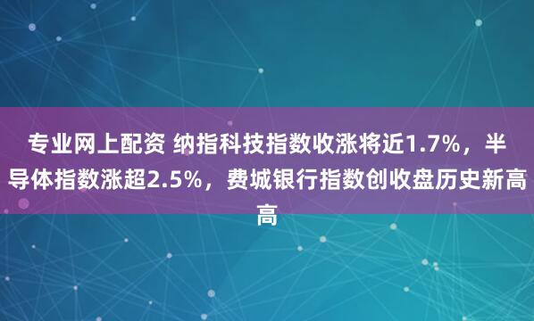 专业网上配资 纳指科技指数收涨将近1.7%，半导体指数涨超2.5%，费城银行指数创收盘历史新高
