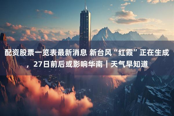 配资股票一览表最新消息 新台风“红霞”正在生成，27日前后或影响华南｜天气早知道
