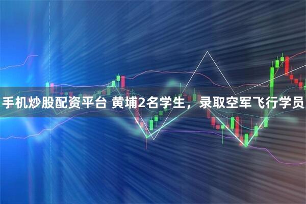 手机炒股配资平台 黄埔2名学生，录取空军飞行学员