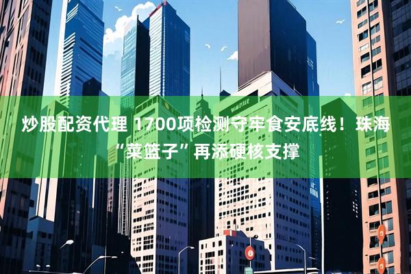 炒股配资代理 1700项检测守牢食安底线！珠海“菜篮子”再添硬核支撑